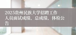 2025贵州民族大学招聘工作人员面试成绩、总成绩、体检公告