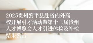 2025贵州黎平县赴省内外高校开展引才活动暨第十三届贵州人才博览会人才引进体检及补检结果公告
