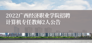 2022广西经济职业学院招聘计算机专任教师2人公告
