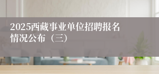 2025西藏事业单位招聘报名情况公布（三）