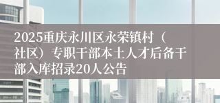 2025重庆永川区永荣镇村（社区）专职干部本土人才后备干部入库招录20人公告
