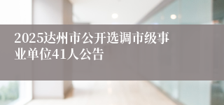 2025达州市公开选调市级事业单位41人公告