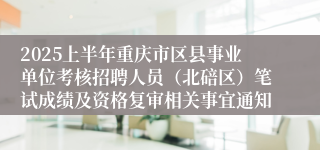 2025上半年重庆市区县事业单位考核招聘人员（北碚区）笔试成绩及资格复审相关事宜通知