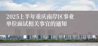 2025上半年重庆南岸区事业单位面试相关事宜的通知