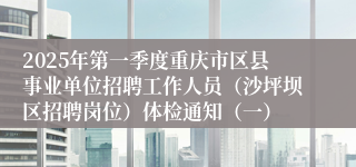 2025年第一季度重庆市区县事业单位招聘工作人员（沙坪坝区招聘岗位）体检通知（一）