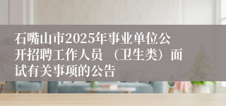 石嘴山市2025年事业单位公开招聘工作人员 （卫生类）面试有关事项的公告