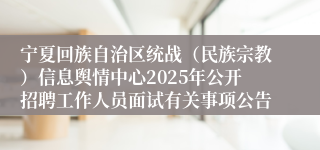 宁夏回族自治区统战（民族宗教）信息舆情中心2025年公开招聘工作人员面试有关事项公告