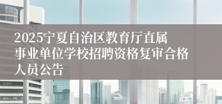 2025宁夏自治区教育厅直属事业单位学校招聘资格复审合格人员公告