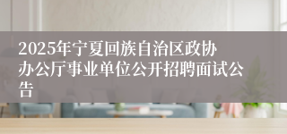 2025年宁夏回族自治区政协办公厅事业单位公开招聘面试公告