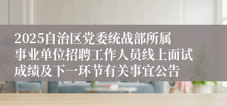2025自治区党委统战部所属事业单位招聘工作人员线上面试成绩及下一环节有关事宜公告