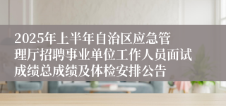 2025年上半年自治区应急管理厅招聘事业单位工作人员面试成绩总成绩及体检安排公告