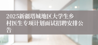2025新疆塔城地区大学生乡村医生专项计划面试招聘安排公告