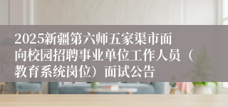 2025新疆第六师五家渠市面向校园招聘事业单位工作人员（教育系统岗位）面试公告