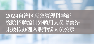 2024自治区应急管理科学研究院招聘编制外聘用人员考察结果及拟办理入职手续人员公示