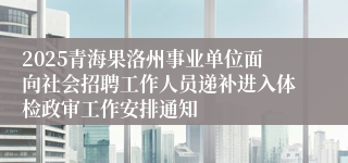 2025青海果洛州事业单位面向社会招聘工作人员递补进入体检政审工作安排通知