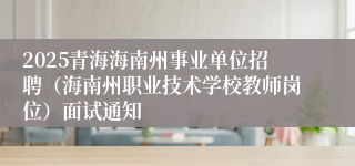 2025青海海南州事业单位招聘（海南州职业技术学校教师岗位）面试通知