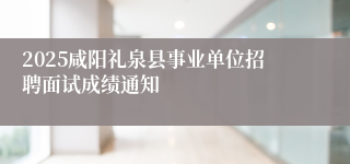 2025咸阳礼泉县事业单位招聘面试成绩通知