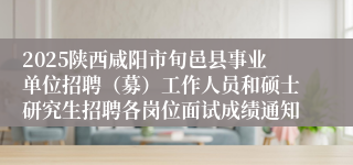 2025陕西咸阳市旬邑县事业单位招聘（募）工作人员和硕士研究生招聘各岗位面试成绩通知