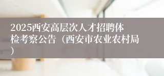 2025西安高层次人才招聘体检考察公告（西安市农业农村局）