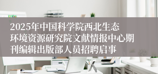 2025年中国科学院西北生态环境资源研究院文献情报中心期刊编辑出版部人员招聘启事
