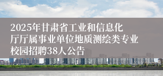 2025年甘肃省工业和信息化厅厅属事业单位地质测绘类专业校园招聘38人公告