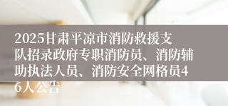 2025甘肃平凉市消防救援支队招录政府专职消防员、消防辅助执法人员、消防安全网格员46人公告