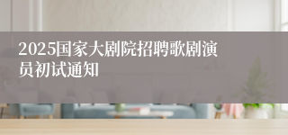 2025国家大剧院招聘歌剧演员初试通知
