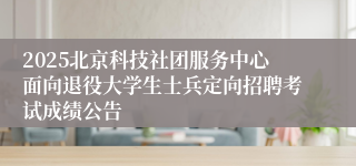 2025北京科技社团服务中心面向退役大学生士兵定向招聘考试成绩公告