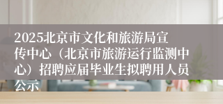 2025北京市文化和旅游局宣传中心（北京市旅游运行监测中心）招聘应届毕业生拟聘用人员公示