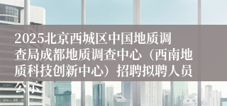 2025北京西城区中国地质调查局成都地质调查中心（西南地质科技创新中心）招聘拟聘人员公示