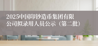 2025中国印钞造币集团有限公司拟录用人员公示（第二批）