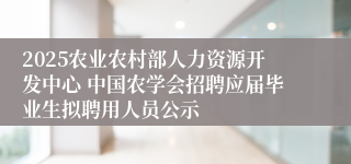 2025农业农村部人力资源开发中心 中国农学会招聘应届毕业生拟聘用人员公示