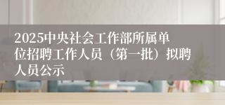2025中央社会工作部所属单位招聘工作人员（第一批）拟聘人员公示