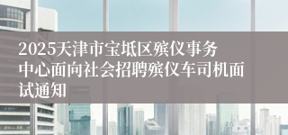 2025天津市宝坻区殡仪事务中心面向社会招聘殡仪车司机面试通知