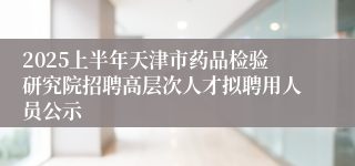2025上半年天津市药品检验研究院招聘高层次人才拟聘用人员公示