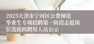 2025天津市宁河区公费师范毕业生专项招聘第一阶段志愿岗位选拔拟聘用人员公示