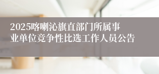 2025喀喇沁旗直部门所属事业单位竞争性比选工作人员公告