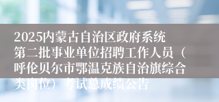 2025内蒙古自治区政府系统第二批事业单位招聘工作人员（呼伦贝尔市鄂温克族自治旗综合类岗位）考试总成绩公告
