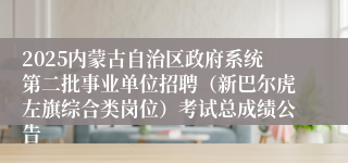 2025内蒙古自治区政府系统第二批事业单位招聘（新巴尔虎左旗综合类岗位）考试总成绩公告