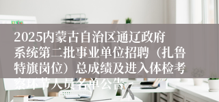 2025内蒙古自治区通辽政府系统第二批事业单位招聘（扎鲁特旗岗位）总成绩及进入体检考察环节人员名单公告