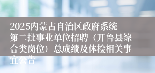 2025内蒙古自治区政府系统第二批事业单位招聘(开鲁县综合类岗位)总成绩及体检相关事宜公告