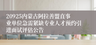 20925内蒙古阿拉善盟直事业单位急需紧缺专业人才预约引进面试评估公告
