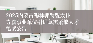 2025内蒙古锡林郭勒盟太仆寺旗事业单位引进急需紧缺人才笔试公告