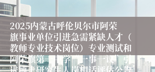 2025内蒙古呼伦贝尔市阿荣旗事业单位引进急需紧缺人才（教师专业技术岗位）专业测试和阿荣旗第一中学“一事一议”引进博士研究生人岗相适评估公告