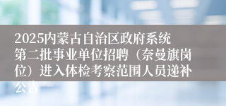2025内蒙古自治区政府系统第二批事业单位招聘（奈曼旗岗位）进入体检考察范围人员递补公告