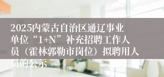 2025内蒙古自治区通辽事业单位“1+N”补充招聘工作人员（霍林郭勒市岗位）拟聘用人员的公示