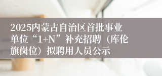 2025内蒙古自治区首批事业单位“1+N”补充招聘（库伦旗岗位）拟聘用人员公示