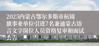 2025内蒙古鄂尔多斯市杭锦旗事业单位引进7名兼通蒙古语言文字岗位人员资格复审和面试公告