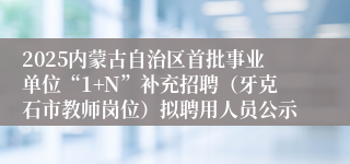 2025内蒙古自治区首批事业单位“1+N”补充招聘（牙克石市教师岗位）拟聘用人员公示