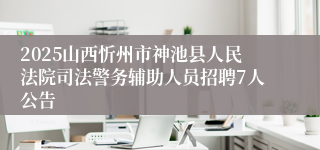 2025山西忻州市神池县人民法院司法警务辅助人员招聘7人公告